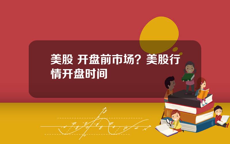 美股 开盘前市场？美股行情开盘时间